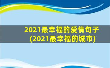 2021最幸福的爱情句子(2021最幸福的城市)