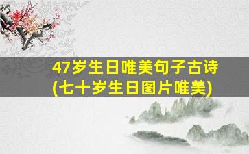 47岁生日唯美句子古诗(七十岁生日图片唯美)