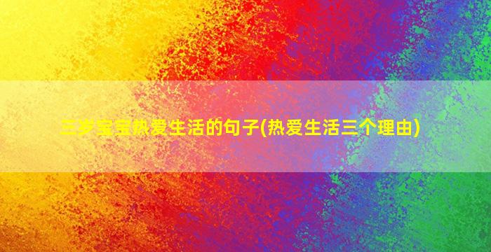 三岁宝宝热爱生活的句子(热爱生活三个理由)