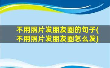 不用照片发朋友圈的句子(不用照片发朋友圈怎么发)