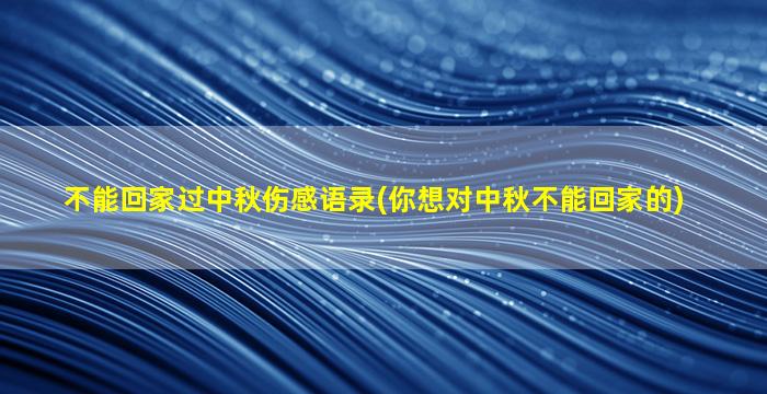 不能回家过中秋伤感语录(你想对中秋不能回家的)