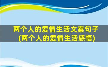 两个人的爱情生活文案句子(两个人的爱情生活感悟)