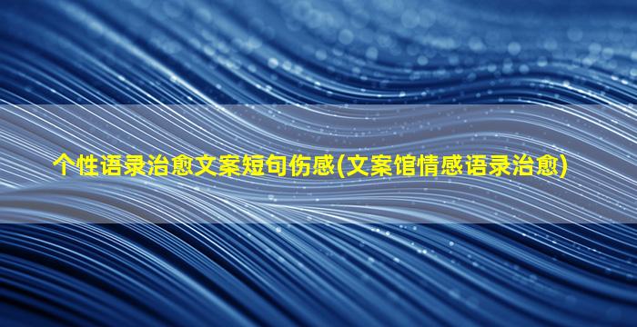 个性语录治愈文案短句伤感(文案馆情感语录治愈)