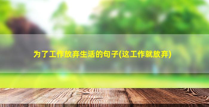 为了工作放弃生活的句子(这工作就放弃)