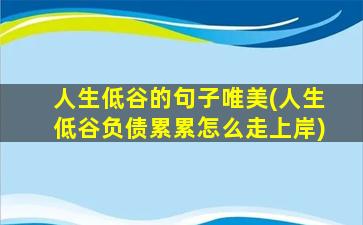 人生低谷的句子唯美(人生低谷负债累累怎么走上岸)