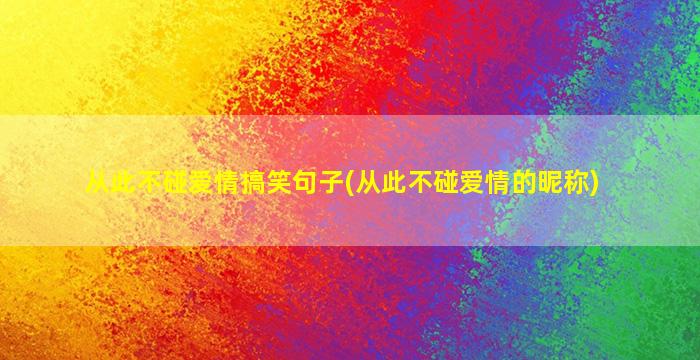 从此不碰爱情搞笑句子(从此不碰爱情的昵称)