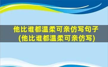 他比谁都温柔可亲仿写句子(他比谁都温柔可亲仿写)