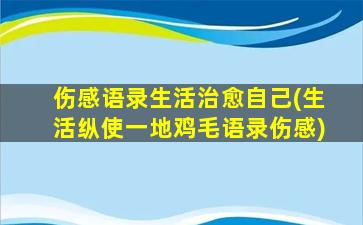 伤感语录生活治愈自己(生活纵使一地鸡毛语录伤感)