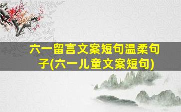 六一留言文案短句温柔句子(六一儿童文案短句)