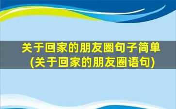 关于回家的朋友圈句子简单(关于回家的朋友圈语句)