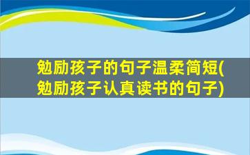 勉励孩子的句子温柔简短(勉励孩子认真读书的句子)