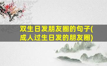 双生日发朋友圈的句子(成人过生日发的朋友圈)