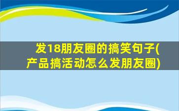 发18朋友圈的搞笑句子(产品搞活动怎么发朋友圈)