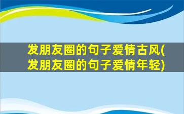 发朋友圈的句子爱情古风(发朋友圈的句子爱情年轻)