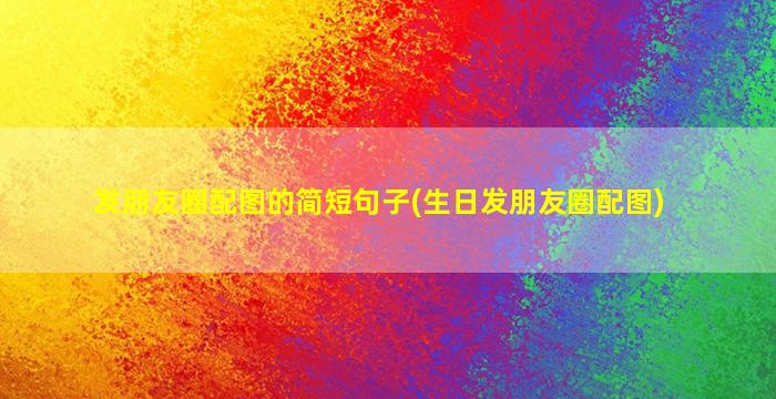 发朋友圈配图的简短句子(生日发朋友圈配图)