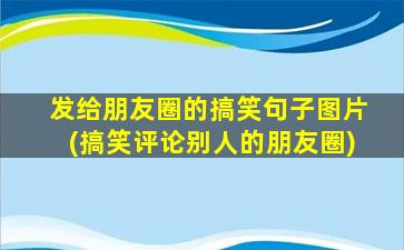 发给朋友圈的搞笑句子图片(搞笑评论别人的朋友圈)