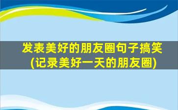 发表美好的朋友圈句子搞笑(记录美好一天的朋友圈)