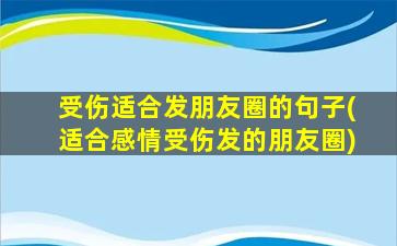 受伤适合发朋友圈的句子(适合感情受伤发的朋友圈)