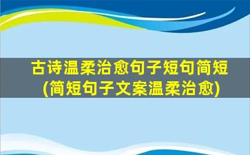 古诗温柔治愈句子短句简短(简短句子文案温柔治愈)