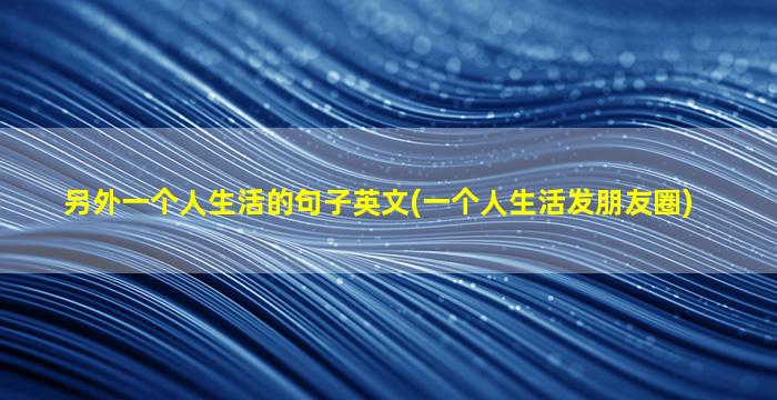 另外一个人生活的句子英文(一个人生活发朋友圈)