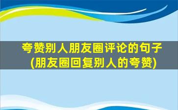 夸赞别人朋友圈评论的句子(朋友圈回复别人的夸赞)