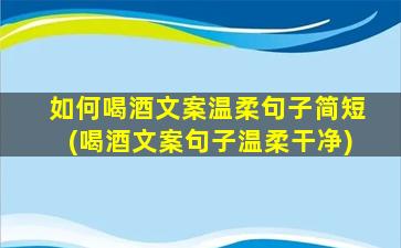 如何喝酒文案温柔句子简短(喝酒文案句子温柔干净)