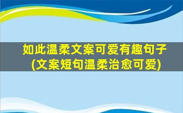 如此温柔文案可爱有趣句子(文案短句温柔治愈可爱)