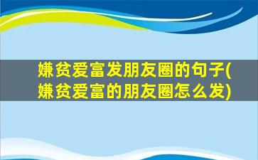 嫌贫爱富发朋友圈的句子(嫌贫爱富的朋友圈怎么发)