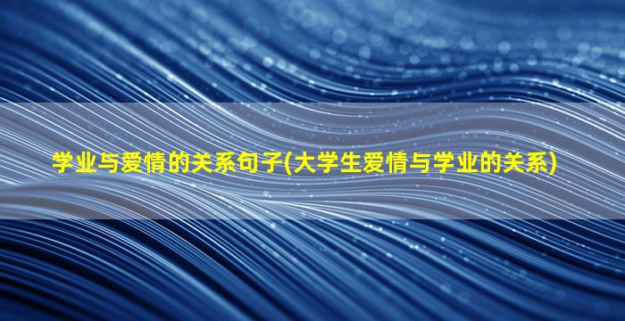 学业与爱情的关系句子(大学生爱情与学业的关系)