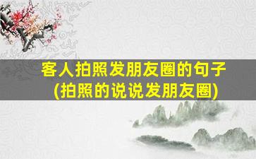 客人拍照发朋友圈的句子(拍照的说说发朋友圈)