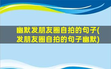 幽默发朋友圈自拍的句子(发朋友圈自拍的句子幽默)