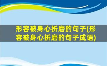 形容被身心折磨的句子(形容被身心折磨的句子成语)