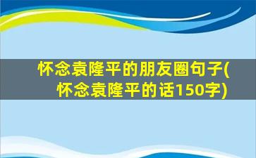 怀念袁隆平的朋友圈句子(怀念袁隆平的话150字)