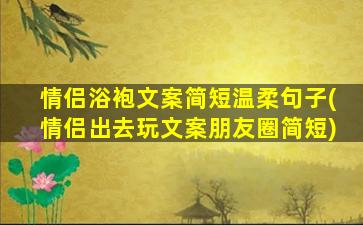 情侣浴袍文案简短温柔句子(情侣出去玩文案朋友圈简短)