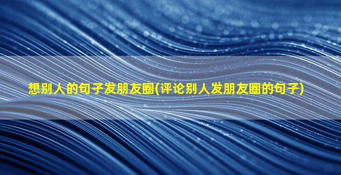 想别人的句子发朋友圈(评论别人发朋友圈的句子)