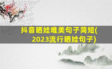 抖音晒娃唯美句子简短(2023流行晒娃句子)