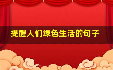 提醒人们绿色生活的句子