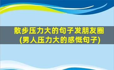 散步压力大的句子发朋友圈(男人压力大的感慨句子)