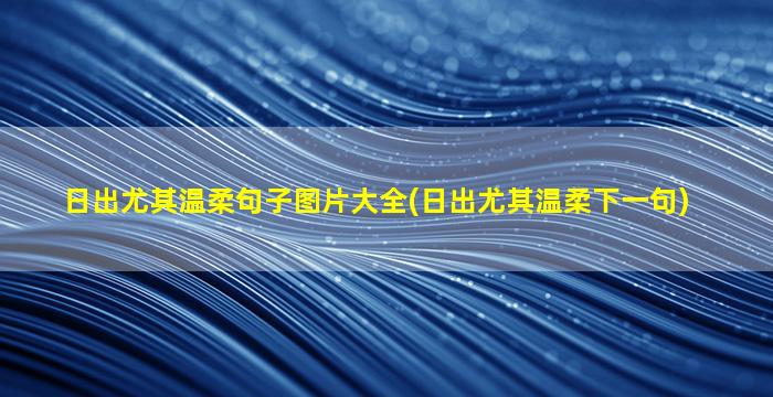 日出尤其温柔句子图片大全(日出尤其温柔下一句)