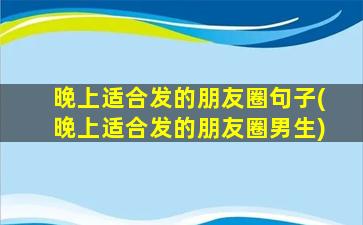 晚上适合发的朋友圈句子(晚上适合发的朋友圈男生)