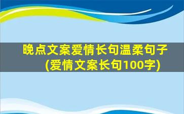 晚点文案爱情长句温柔句子(爱情文案长句100字)