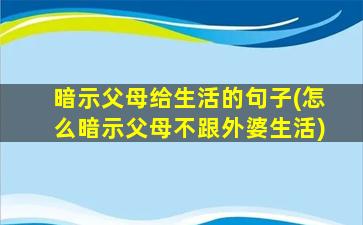 暗示父母给生活的句子(怎么暗示父母不跟外婆生活)