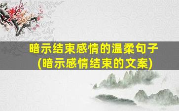 暗示结束感情的温柔句子(暗示感情结束的文案)