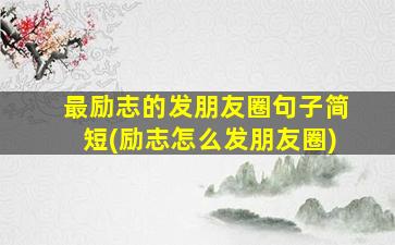 最励志的发朋友圈句子简短(励志怎么发朋友圈)