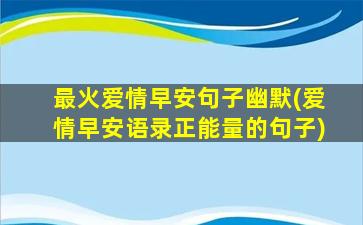 最火爱情早安句子幽默(爱情早安语录正能量的句子)