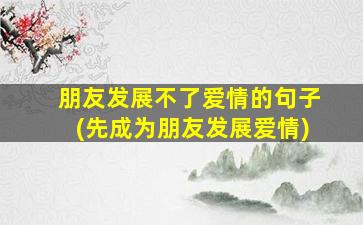 朋友发展不了爱情的句子(先成为朋友发展爱情)