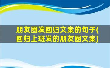 朋友圈发回归文案的句子(回归上班发的朋友圈文案)