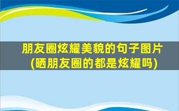 朋友圈炫耀美貌的句子图片(晒朋友圈的都是炫耀吗)