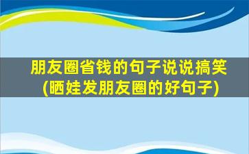 朋友圈省钱的句子说说搞笑(晒娃发朋友圈的好句子)