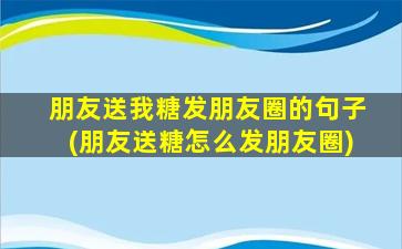 朋友送我糖发朋友圈的句子(朋友送糖怎么发朋友圈)